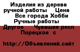 Изделия из дерева ручной работы  › Цена ­ 1 - Все города Хобби. Ручные работы » Другое   . Чувашия респ.,Порецкое. с.